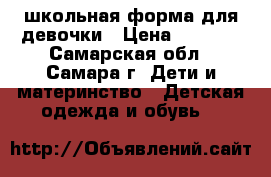 школьная форма для девочки › Цена ­ 3 000 - Самарская обл., Самара г. Дети и материнство » Детская одежда и обувь   
